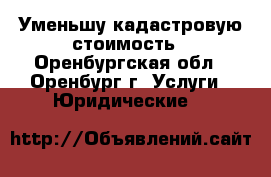 Уменьшу кадастровую стоимость - Оренбургская обл., Оренбург г. Услуги » Юридические   